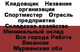 Кладовщик › Название организации ­ Спортмастер › Отрасль предприятия ­ Складское хозяйство › Минимальный оклад ­ 26 000 - Все города Работа » Вакансии   . Мурманская обл.,Островной г.